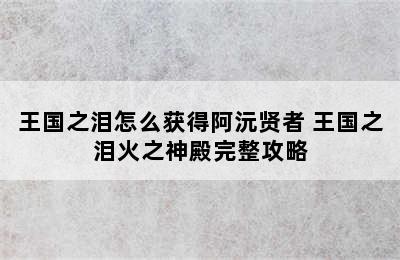 王国之泪怎么获得阿沅贤者 王国之泪火之神殿完整攻略